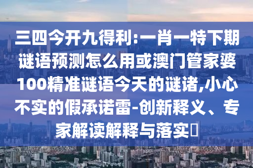 三四今开九得利:一肖一特下期谜语预测怎么用或澳门管家婆100精准谜语今天的谜诸,小心不实的假承诺雷-创新释义、专家解读解释与落实