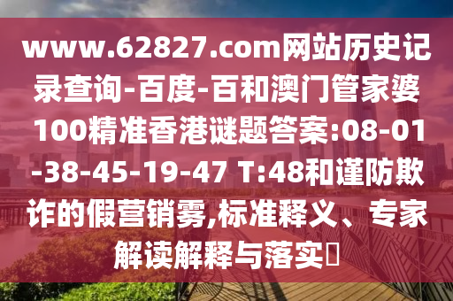 www.62827.com网站历史记录查询-百度-百和澳门管家婆100精准香港谜题答案:08-01-38-45-19-47 T:48和谨防欺诈的假营销雾,标准释义、专家解读解释与落实​