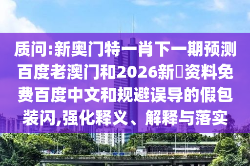 质问:新奥门特一肖下一期预测百度老澳门和2026新奧资料免费百度中文和规避误导的假包装闪,强化释义、解释与落实