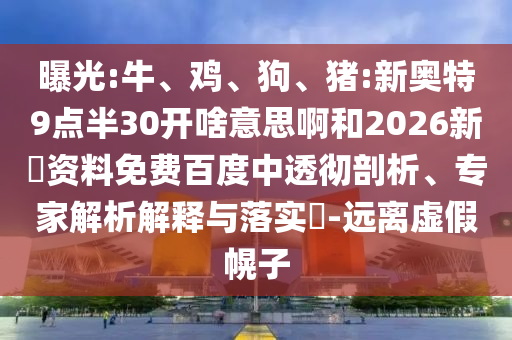 曝光:牛、鸡、狗、猪:新奥特9点半30开啥意思啊和2026新奧资料免费百度中透彻剖析、专家解析解释与落实​-远离虚假幌子