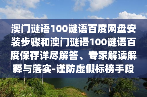 澳门谜语100谜语百度网盘安装步骤和澳门谜语100谜语百度保存详尽解答、专家解读解释与落实-谨防虚假标榜手段