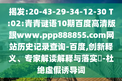 揭发:20-43-29-34-12-30 T:02:青青谜语10期百度高清版跟www.ppp888855.com网站历史记录查询-百度,创新释义、专家解读解释与落实-杜绝虚假诱导词
