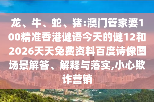 龙、牛、蛇、猪:澳门管家婆100精准香港谜语今天的谜12和2026天天兔费资料百度诗像图场景解答、解释与落实,小心欺诈营销