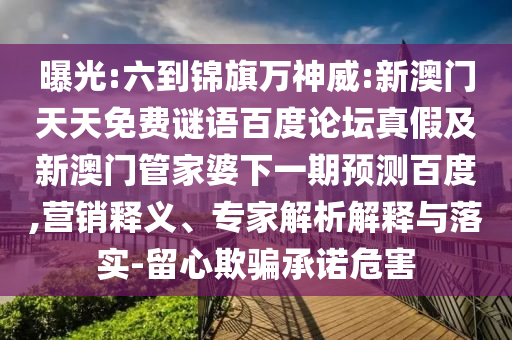 曝光:六到锦旗万神威:新澳门天天免费谜语百度论坛真假及新澳门管家婆下一期预测百度,营销释义、专家解析解释与落实-留心欺骗承诺危害