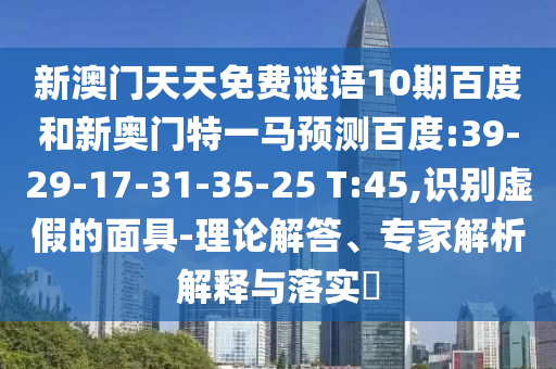 新澳门天天免费谜语10期百度和新奥门特一马预测百度:39-29-17-31-35-25 T:45,识别虚假的面具-理论解答、专家解析解释与落实