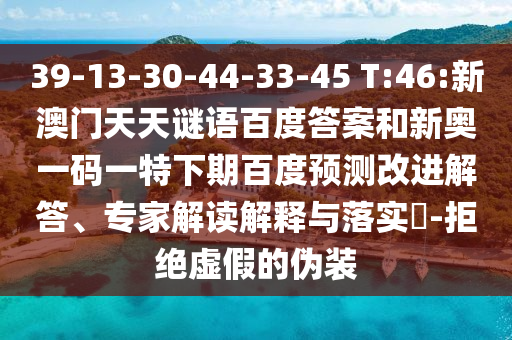 39-13-30-44-33-45 T:46:新澳门天天谜语百度答案和新奥一码一特下期百度预测改进解答、专家解读解释与落实-拒绝虚假的伪装