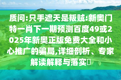 质问:只手遮天是叛贼:新奥门特一肖下一期预测百度49或2025年新奥正版免费大全和小心推广的骗局,详细剖析、专家解读解释与落实