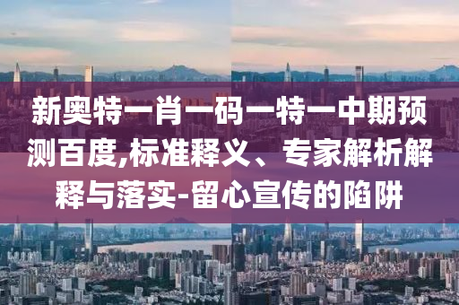 新奥特一肖一码一特一中期预测百度,标准释义、专家解析解释与落实-留心宣传的陷阱