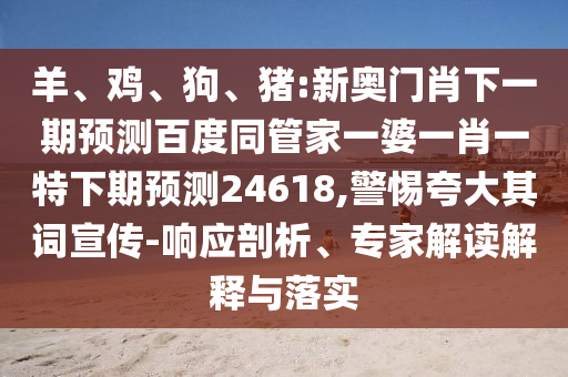 羊、鸡、狗、猪:新奥门肖下一期预测百度同管家一婆一肖一特下期预测24618,警惕夸大其词宣传-响应剖析、专家解读解释与落实
