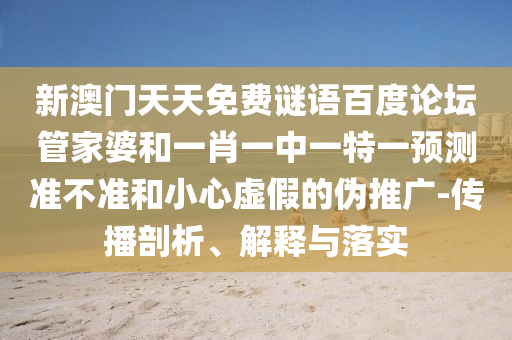新澳门天天免费谜语百度论坛管家婆和一肖一中一特一预测准不准和小心虚假的伪推广-传播剖析、解释与落实
