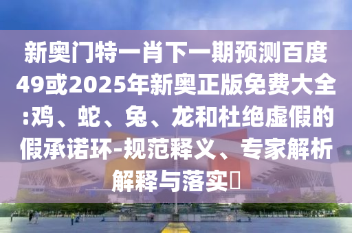 新奥门特一肖下一期预测百度49或2025年新奥正版免费大全:鸡、蛇、兔、龙和杜绝虚假的假承诺环-规范释义、专家解析解释与落实​