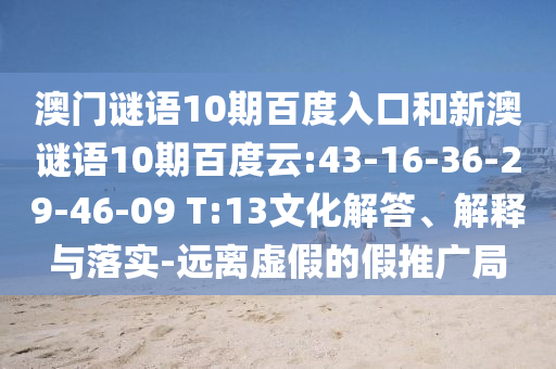 澳门谜语10期百度入口和新澳谜语10期百度云:43-16-36-29-46-09 T:13文化解答、解释与落实-远离虚假的假推广局