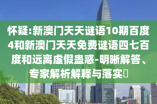 怀疑:新澳门天天谜语10期百度4和新澳门天天免费谜语四七百度和远离虚假蛊惑-明晰解答、专家解析解释与落实