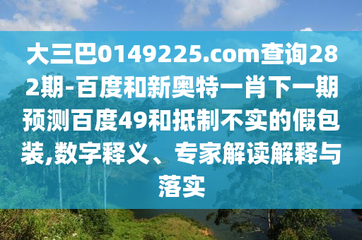 大三巴0149225.com查询282期-百度和新奥特一肖下一期预测百度49和抵制不实的假包装,数字释义、专家解读解释与落实
