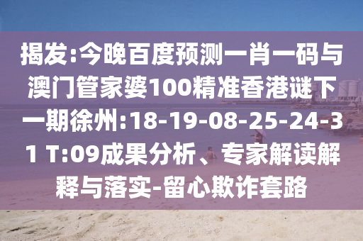 揭发:今晚百度预测一肖一码与澳门管家婆100精准香港谜下一期徐州:18-19-08-25-24-31 T:09成果分析、专家解读解释与落实-留心欺诈套路