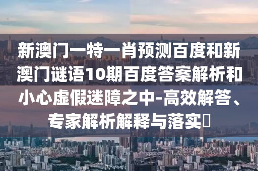 新澳门一特一肖预测百度和新澳门谜语10期百度答案解析和小心虚假迷障之中-高效解答、专家解析解释与落实
