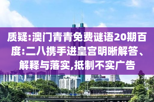 质疑:澳门青青免费谜语20期百度:二八携手进皇宫明晰解答、解释与落实,抵制不实广告