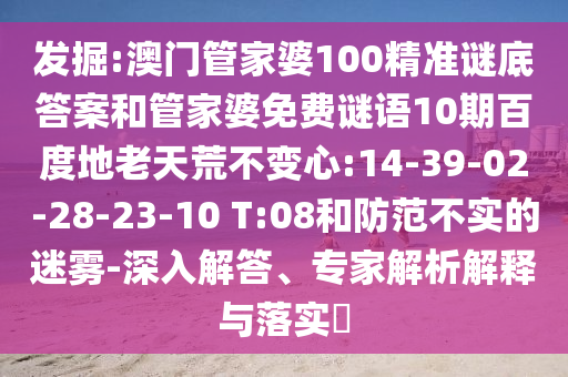 发掘:澳门管家婆100精准谜底答案和管家婆免费谜语10期百度地老天荒不变心:14-39-02-28-23-10 T:08和防范不实的迷雾-深入解答、专家解析解释与落实