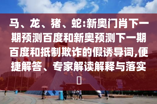 马、龙、猪、蛇:新奥门肖下一期预测百度和新奥预测下一期百度和抵制欺诈的假诱导词,便捷解答、专家解读解释与落实​