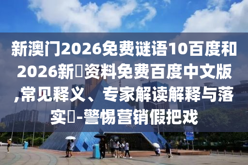 新澳门2026免费谜语10百度和2026新奧资料免费百度中文版,常见释义、专家解读解释与落实-警惕营销假把戏