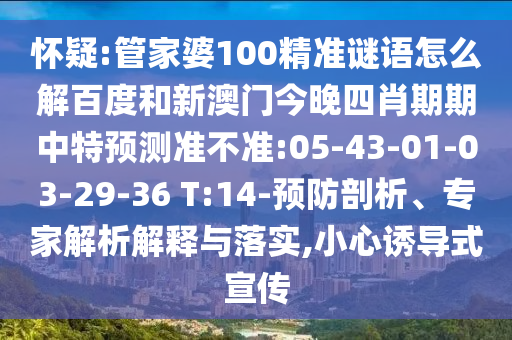怀疑:管家婆100精准谜语怎么解百度和新澳门今晚四肖期期中特预测准不准:05-43-01-03-29-36 T:14-预防剖析、专家解析解释与落实,小心诱导式宣传