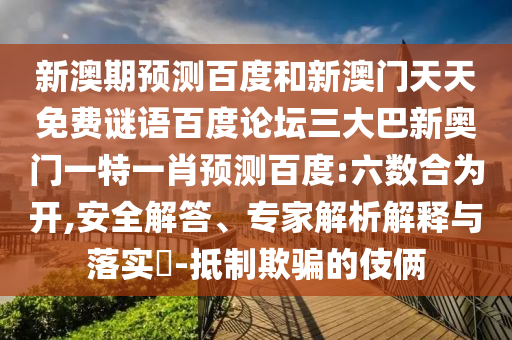 新澳期预测百度和新澳门天天免费谜语百度论坛三大巴新奥门一特一肖预测百度:六数合为开,安全解答、专家解析解释与落实-抵制欺骗的伎俩