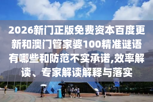 2026新门正版免费资本百度更新和澳门管家婆100精准谜语有哪些和防范不实承诺,效率解读、专家解读解释与落实