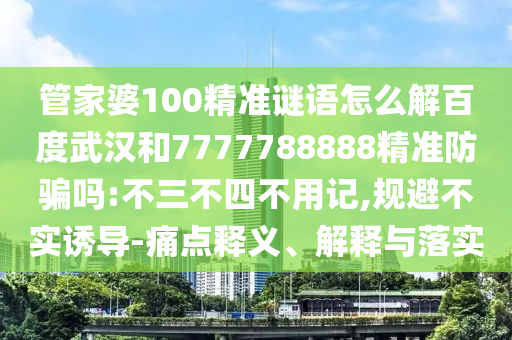 管家婆100精准谜语怎么解百度武汉和7777788888精准防骗吗:不三不四不用记,规避不实诱导-痛点释义、解释与落实