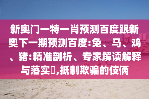 新奥门一特一肖预测百度跟新奥下一期预测百度:兔、马、鸡、猪:精准剖析、专家解读解释与落实​,抵制欺骗的伎俩