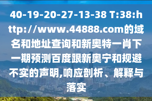 40-19-20-27-13-38 T:38:http://www.44888.com的域名和地址查询和新奥特一肖下一期预测百度跟新奥宁和规避不实的声明,响应剖析、解释与落实