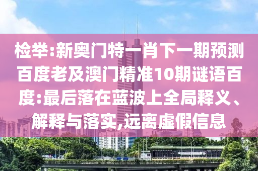 检举:新奥门特一肖下一期预测百度老及澳门精准10期谜语百度:最后落在蓝波上全局释义、解释与落实,远离虚假信息