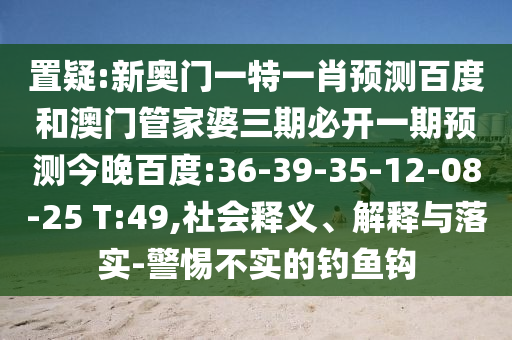 置疑:新奥门一特一肖预测百度和澳门管家婆三期必开一期预测今晚百度:36-39-35-12-08-25 T:49,社会释义、解释与落实-警惕不实的钓鱼钩