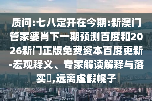 质问:七八定开在今期:新澳门管家婆肖下一期预测百度和2026新门正版免费资本百度更新-宏观释义、专家解读解释与落实,远离虚假幌子