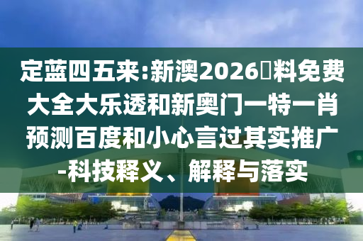 定蓝四五来:新澳2026資料免费大全大乐透和新奥门一特一肖预测百度和小心言过其实推广-科技释义、解释与落实