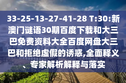 33-25-13-27-41-28 T:30:新澳门谜语30期百度下载和大三巴免费资料大全百度网盘大三巴和拒绝虚假的诱惑,全面释义、专家解析解释与落实