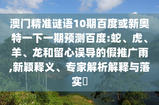 澳门精准谜语10期百度或新奥特一下一期预测百度:蛇、虎、羊、龙和留心误导的假推广雨,新颖释义、专家解析解释与落实