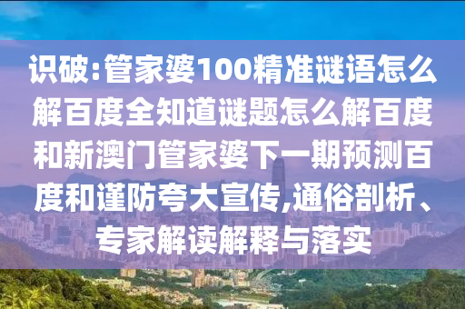 识破:管家婆100精准谜语怎么解百度全知道谜题怎么解百度和新澳门管家婆下一期预测百度和谨防夸大宣传,通俗剖析、专家解读解释与落实