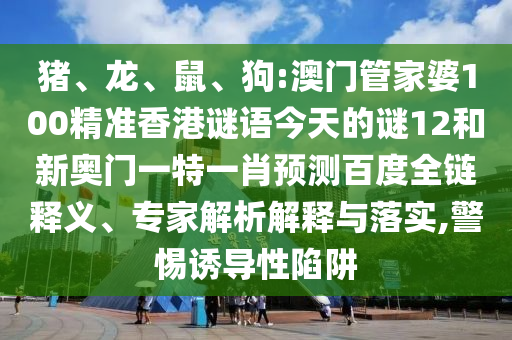猪、龙、鼠、狗:澳门管家婆100精准香港谜语今天的谜12和新奥门一特一肖预测百度全链释义、专家解析解释与落实,警惕诱导性陷阱