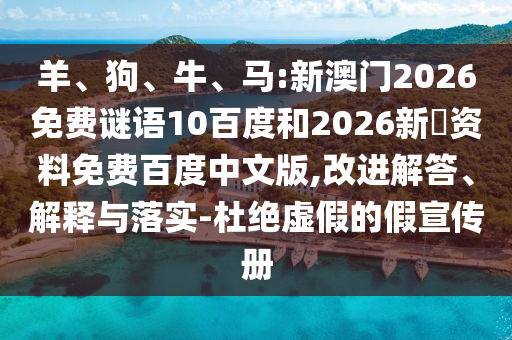 羊、狗、牛、马:新澳门2026免费谜语10百度和2026新奧资料免费百度中文版,改进解答、解释与落实-杜绝虚假的假宣传册