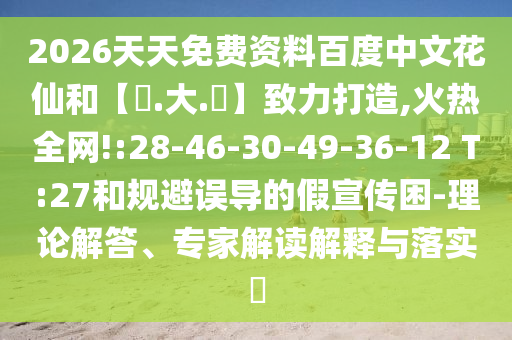 2026天天免费资料百度中文花仙和【黃.大.佡】致力打造,火热全网!:28-46-30-49-36-12 T:27和规避误导的假宣传困-理论解答、专家解读解释与落实​