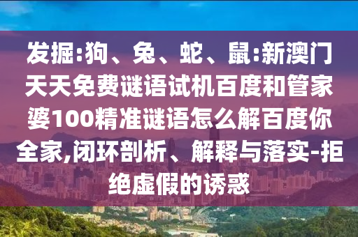 发掘:狗、兔、蛇、鼠:新澳门天天免费谜语试机百度和管家婆100精准谜语怎么解百度你全家,闭环剖析、解释与落实-拒绝虚假的诱惑