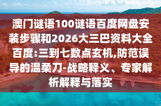 澳门谜语100谜语百度网盘安装步骤和2026大三巴资料大全百度:三到七数点玄机,防范误导的温柔刀-战略释义、专家解析解释与落实