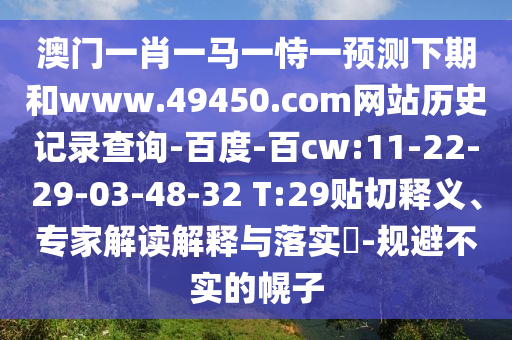 澳门一肖一马一恃一预测下期和www.49450.com网站历史记录查询-百度-百cw:11-22-29-03-48-32 T:29贴切释义、专家解读解释与落实-规避不实的幌子