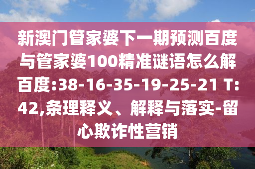 新澳门管家婆下一期预测百度与管家婆100精准谜语怎么解百度:38-16-35-19-25-21 T:42,条理释义、解释与落实-留心欺诈性营销