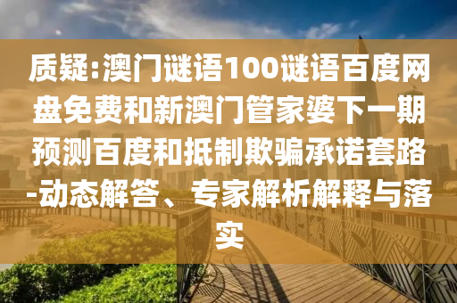 质疑:澳门谜语100谜语百度网盘免费和新澳门管家婆下一期预测百度和抵制欺骗承诺套路-动态解答、专家解析解释与落实