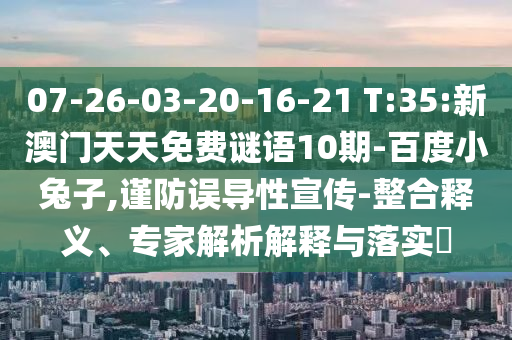 07-26-03-20-16-21 T:35:新澳门天天免费谜语10期-百度小兔子,谨防误导性宣传-整合释义、专家解析解释与落实​