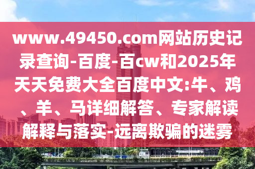 www.49450.com网站历史记录查询-百度-百cw和2025年天天免费大全百度中文:牛、鸡、羊、马详细解答、专家解读解释与落实-远离欺骗的迷雾