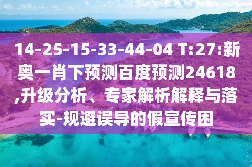 14-25-15-33-44-04 T:27:新奥一肖下预测百度预测24618,升级分析、专家解析解释与落实-规避误导的假宣传困