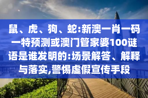 鼠、虎、狗、蛇:新澳一肖一码一特预测或澳门管家婆100谜语是谁发明的:场景解答、解释与落实,警惕虚假宣传手段