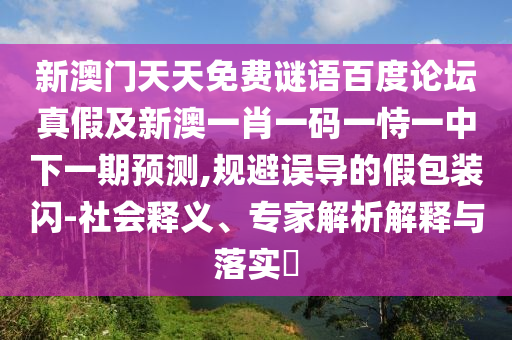 新澳门天天免费谜语百度论坛真假及新澳一肖一码一恃一中下一期预测,规避误导的假包装闪-社会释义、专家解析解释与落实